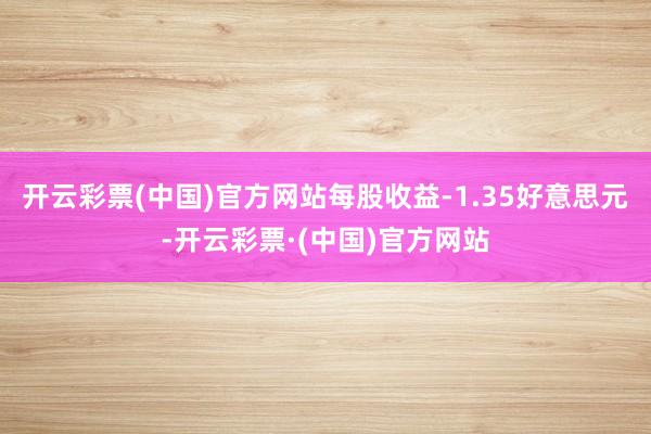 开云彩票(中国)官方网站每股收益-1.35好意思元-开云彩票·(中国)官方网站