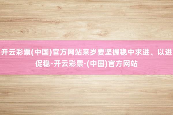 开云彩票(中国)官方网站来岁要坚握稳中求进、以进促稳-开云彩票·(中国)官方网站