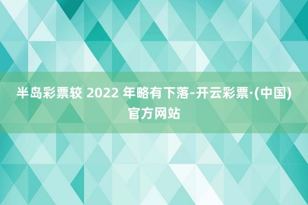 半岛彩票较 2022 年略有下落-开云彩票·(中国)官方网站