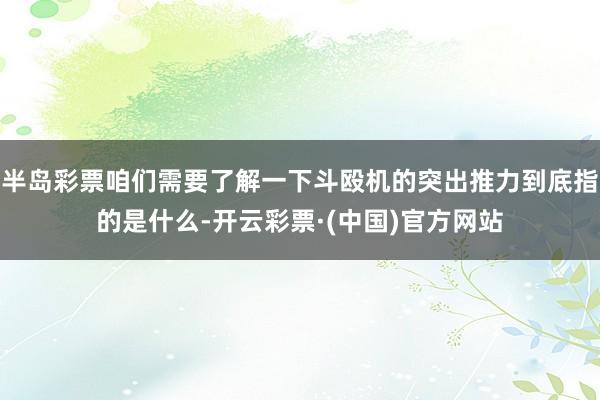 半岛彩票咱们需要了解一下斗殴机的突出推力到底指的是什么-开云彩票·(中国)官方网站