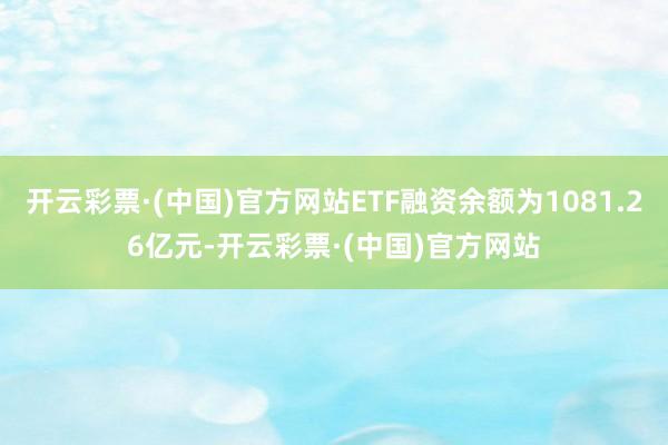 开云彩票·(中国)官方网站ETF融资余额为1081.26亿元-开云彩票·(中国)官方网站