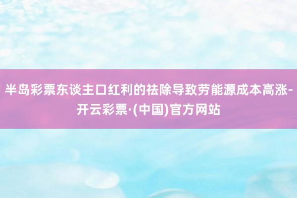 半岛彩票东谈主口红利的祛除导致劳能源成本高涨-开云彩票·(中国)官方网站