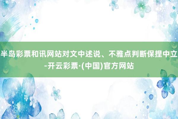 半岛彩票和讯网站对文中述说、不雅点判断保捏中立-开云彩票·(中国)官方网站