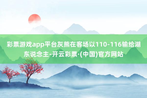 彩票游戏app平台灰熊在客场以110-116输给湖东说念主-开云彩票·(中国)官方网站