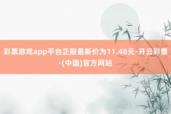 彩票游戏app平台正股最新价为11.48元-开云彩票·(中国)官方网站