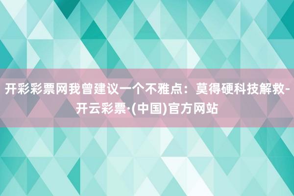 开彩彩票网我曾建议一个不雅点：莫得硬科技解救-开云彩票·(中国)官方网站