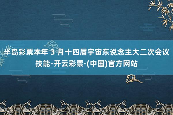 半岛彩票本年 3 月十四届宇宙东说念主大二次会议技能-开云彩票·(中国)官方网站