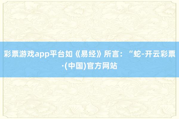 彩票游戏app平台如《易经》所言：“蛇-开云彩票·(中国)官方网站