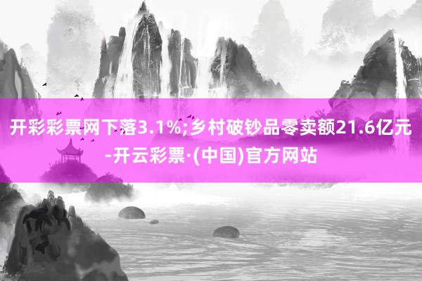 开彩彩票网下落3.1%;乡村破钞品零卖额21.6亿元-开云彩票·(中国)官方网站