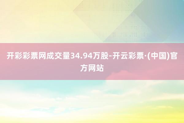 开彩彩票网成交量34.94万股-开云彩票·(中国)官方网站