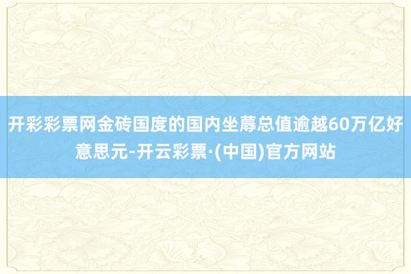 开彩彩票网金砖国度的国内坐蓐总值逾越60万亿好意思元-开云彩票·(中国)官方网站