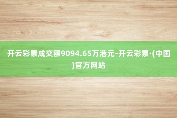 开云彩票成交额9094.65万港元-开云彩票·(中国)官方网站