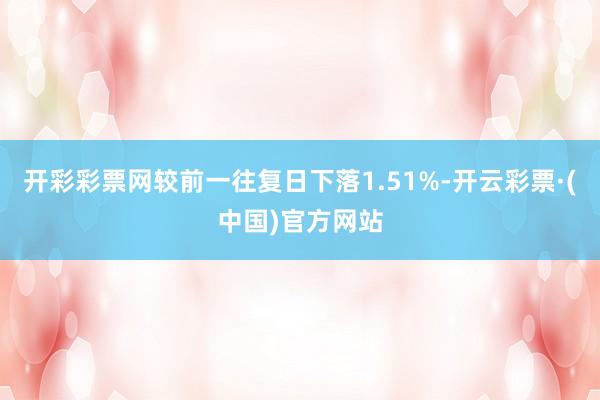 开彩彩票网较前一往复日下落1.51%-开云彩票·(中国)官方网站