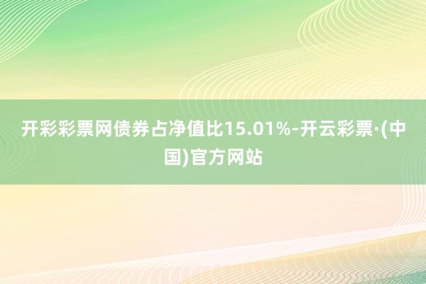 开彩彩票网债券占净值比15.01%-开云彩票·(中国)官方网站