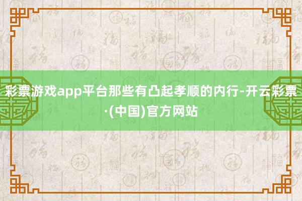 彩票游戏app平台那些有凸起孝顺的内行-开云彩票·(中国)官方网站