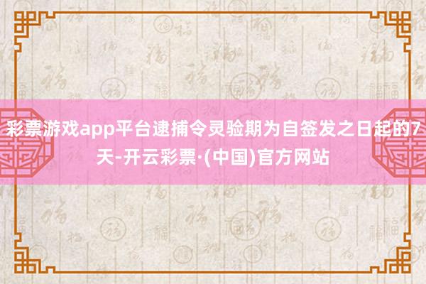 彩票游戏app平台逮捕令灵验期为自签发之日起的7天-开云彩票·(中国)官方网站