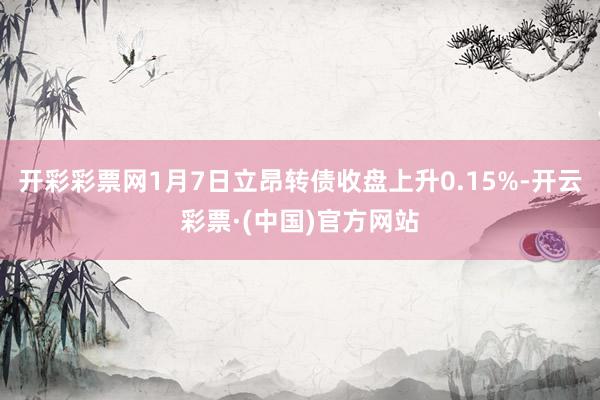 开彩彩票网1月7日立昂转债收盘上升0.15%-开云彩票·(中国)官方网站