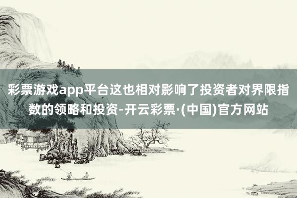 彩票游戏app平台这也相对影响了投资者对界限指数的领略和投资-开云彩票·(中国)官方网站