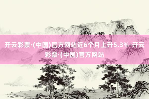 开云彩票·(中国)官方网站近6个月上升5.3%-开云彩票·(中国)官方网站