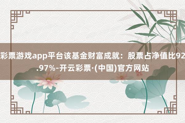 彩票游戏app平台该基金财富成就：股票占净值比92.97%-开云彩票·(中国)官方网站