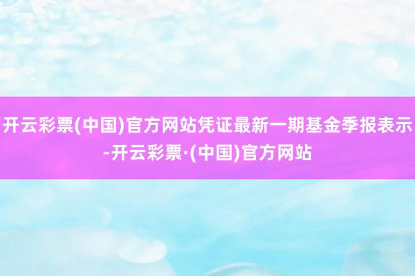 开云彩票(中国)官方网站凭证最新一期基金季报表示-开云彩票·(中国)官方网站