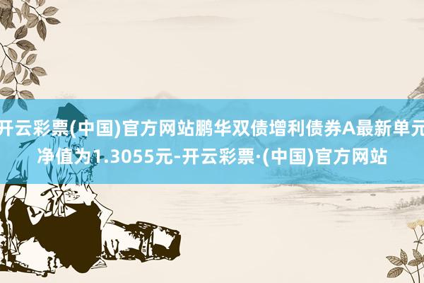 开云彩票(中国)官方网站鹏华双债增利债券A最新单元净值为1.3055元-开云彩票·(中国)官方网站