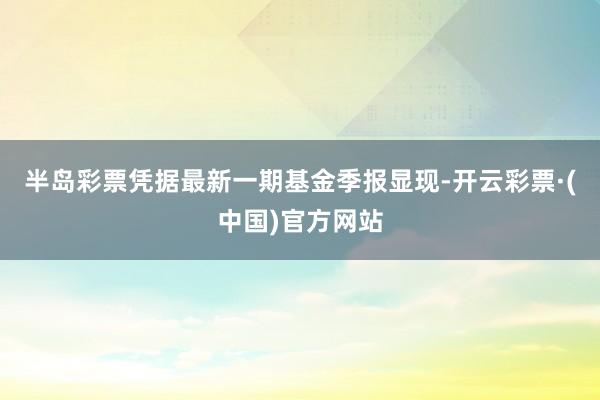 半岛彩票凭据最新一期基金季报显现-开云彩票·(中国)官方网站