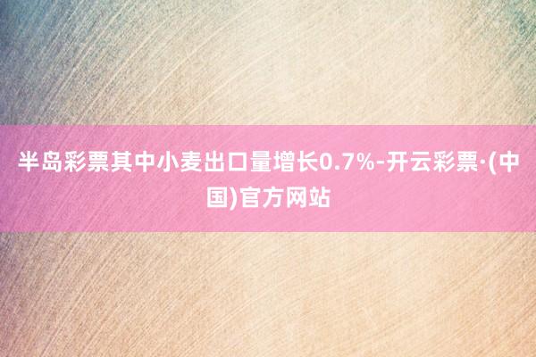 半岛彩票其中小麦出口量增长0.7%-开云彩票·(中国)官方网站