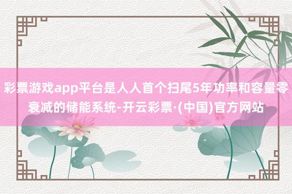 彩票游戏app平台是人人首个扫尾5年功率和容量零衰减的储能系统-开云彩票·(中国)官方网站