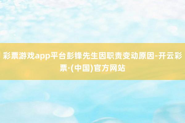 彩票游戏app平台彭锋先生因职责变动原因-开云彩票·(中国)官方网站