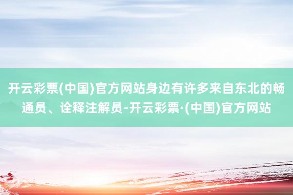 开云彩票(中国)官方网站身边有许多来自东北的畅通员、诠释注解员-开云彩票·(中国)官方网站