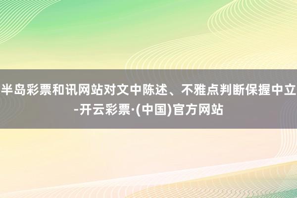 半岛彩票和讯网站对文中陈述、不雅点判断保握中立-开云彩票·(中国)官方网站