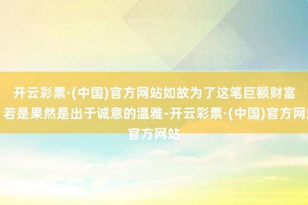 开云彩票·(中国)官方网站如故为了这笔巨额财富？若是果然是出于诚意的温雅-开云彩票·(中国)官方网站