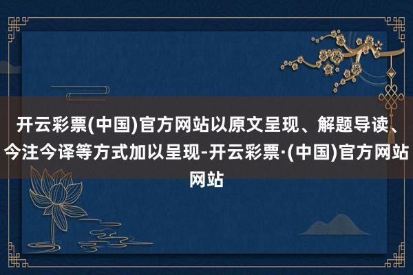 开云彩票(中国)官方网站以原文呈现、解题导读、今注今译等方式加以呈现-开云彩票·(中国)官方网站