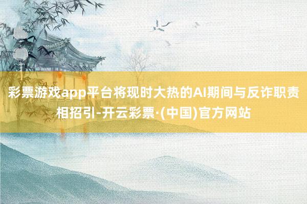 彩票游戏app平台将现时大热的AI期间与反诈职责相招引-开云彩票·(中国)官方网站