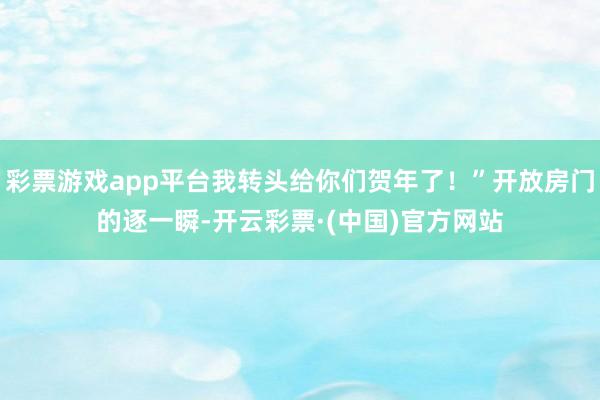 彩票游戏app平台我转头给你们贺年了！”开放房门的逐一瞬-开云彩票·(中国)官方网站