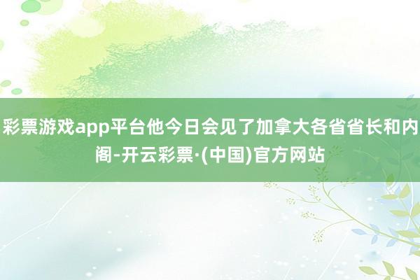 彩票游戏app平台他今日会见了加拿大各省省长和内阁-开云彩票·(中国)官方网站