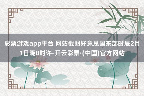 彩票游戏app平台 网站截图　　好意思国东部时辰2月1日晚8时许-开云彩票·(中国)官方网站