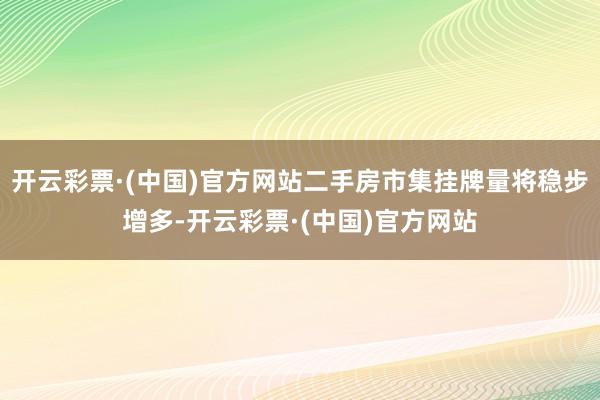 开云彩票·(中国)官方网站二手房市集挂牌量将稳步增多-开云彩票·(中国)官方网站