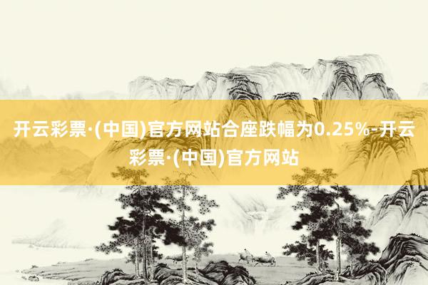 开云彩票·(中国)官方网站合座跌幅为0.25%-开云彩票·(中国)官方网站