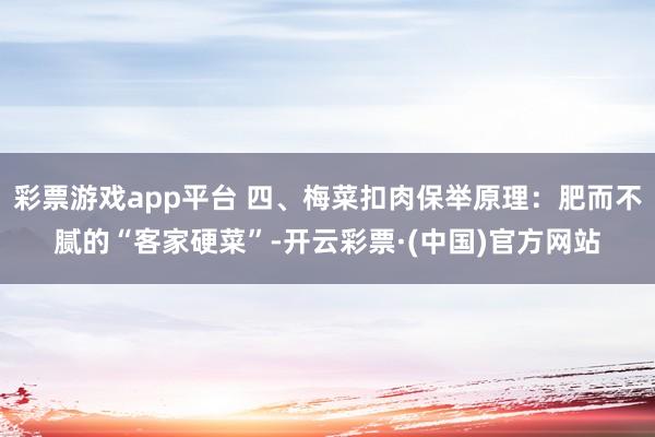 彩票游戏app平台 四、梅菜扣肉保举原理：肥而不腻的“客家硬菜”-开云彩票·(中国)官方网站