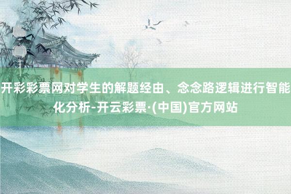 开彩彩票网对学生的解题经由、念念路逻辑进行智能化分析-开云彩票·(中国)官方网站