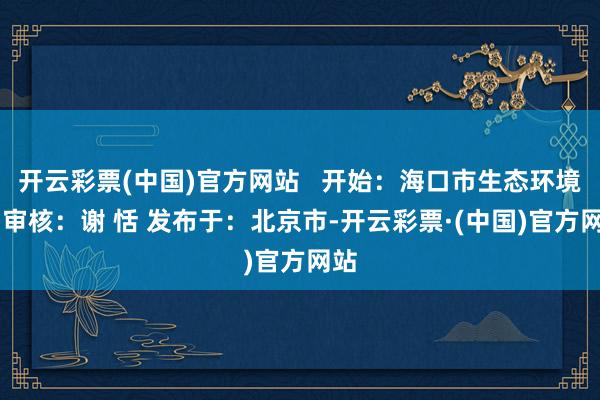 开云彩票(中国)官方网站   开始：海口市生态环境局 审核：谢 恬 发布于：北京市-开云彩票·(中国)官方网站