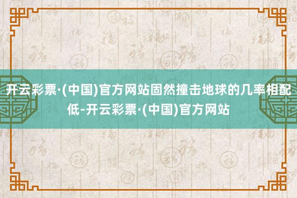 开云彩票·(中国)官方网站固然撞击地球的几率相配低-开云彩票·(中国)官方网站